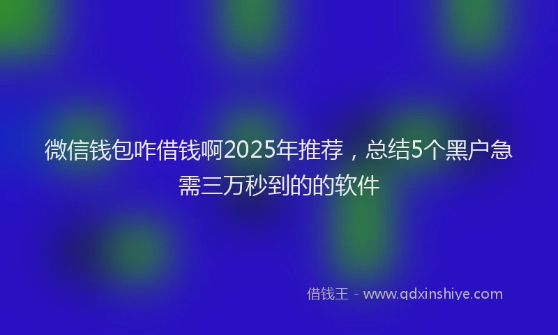 微信钱包咋借钱啊2025年推荐，总结5个黑户急需三万秒到的的软件