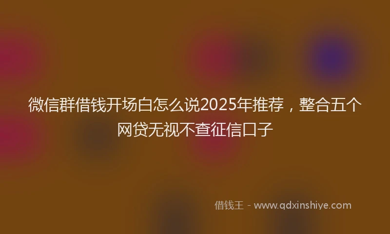 微信群借钱开场白怎么说2025年推荐，整合五个网贷无视不查征信口子