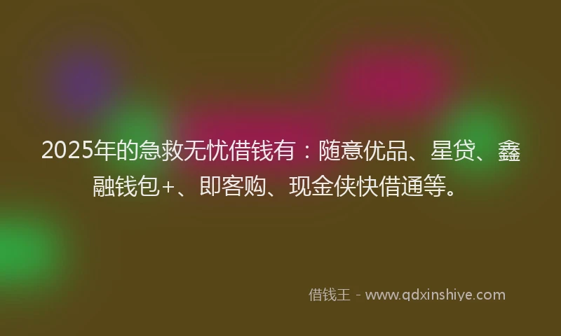 2025年的急救无忧借钱有：随意优品、星贷、鑫融钱包+、即客购、现金侠快借通等。