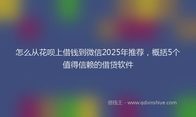 怎么从花呗上借钱到微信2025年推荐，概括5个值得信赖的借贷软件
