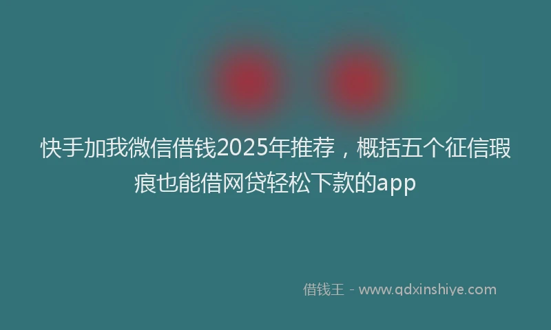 快手加我微信借钱2025年推荐，概括五个征信瑕疵也能借网贷轻松下款的app