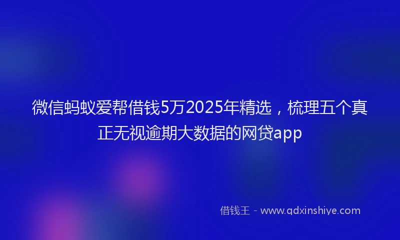 微信蚂蚁爱帮借钱5万2025年精选，梳理五个真正无视逾期大数据的网贷app