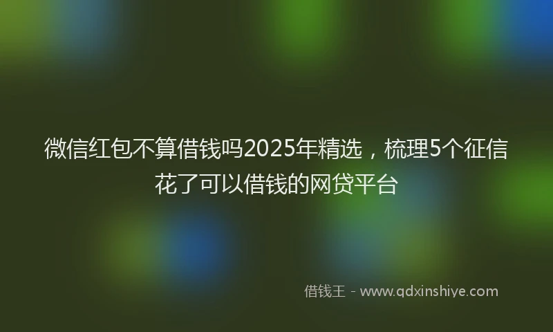 微信红包不算借钱吗2025年精选，梳理5个征信花了可以借钱的网贷平台