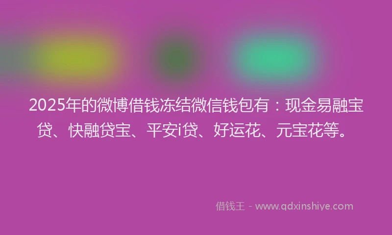 2025年的微博借钱冻结微信钱包有：现金易融宝贷、快融贷宝、平安i贷、好运花、元宝花等。