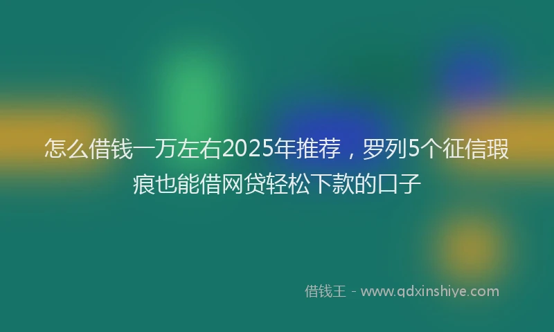 怎么借钱一万左右2025年推荐，罗列5个征信瑕疵也能借网贷轻松下款的口子