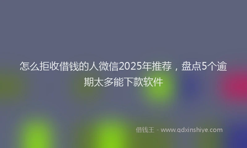 怎么拒收借钱的人微信2025年推荐，盘点5个逾期太多能下款软件