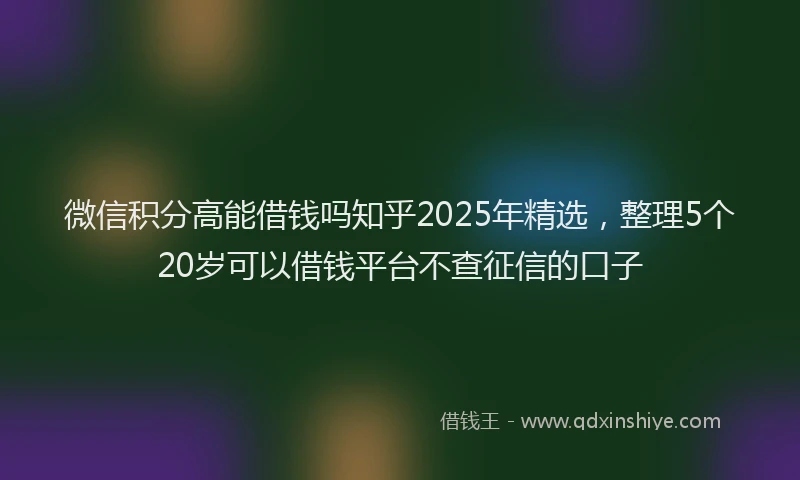 微信积分高能借钱吗知乎2025年精选，整理5个20岁可以借钱平台不查征信的口子
