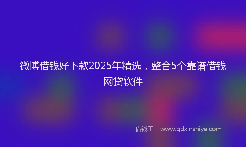 微博借钱好下款2025年精选，整合5个靠谱借钱网贷软件