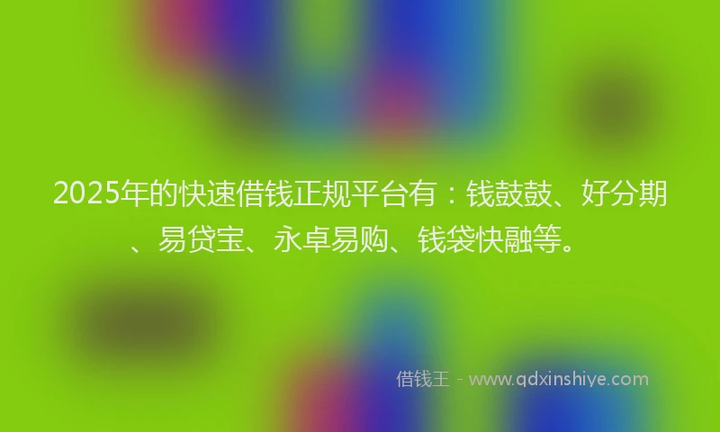 2025年的快速借钱正规平台有：钱鼓鼓、好分期、易贷宝、永卓易购、钱袋快融等。