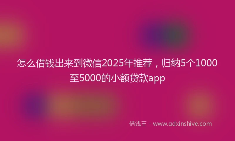 怎么借钱出来到微信2025年推荐，归纳5个1000至5000的小额贷款app