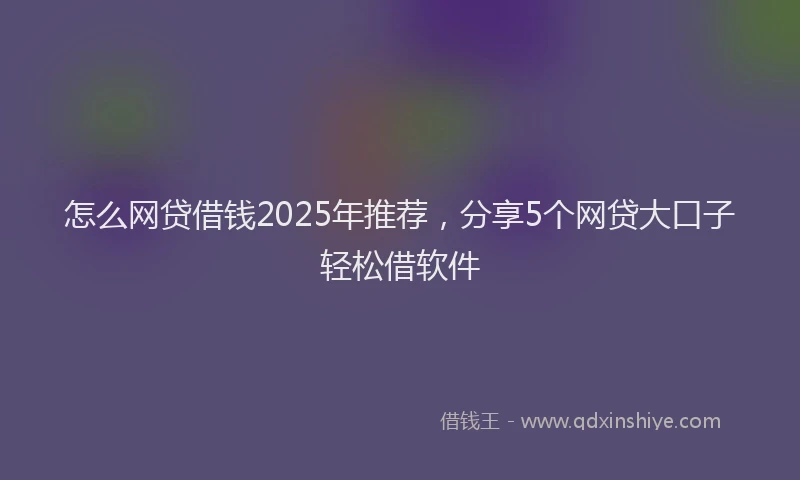 怎么网贷借钱2025年推荐，分享5个网贷大口子轻松借软件