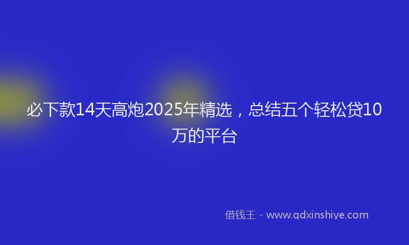 必下款14天高炮2025年精选，总结五个轻松贷10万的平台