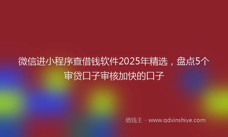 微信进小程序查借钱软件2025年精选，盘点5个审贷口子审核加快的口子