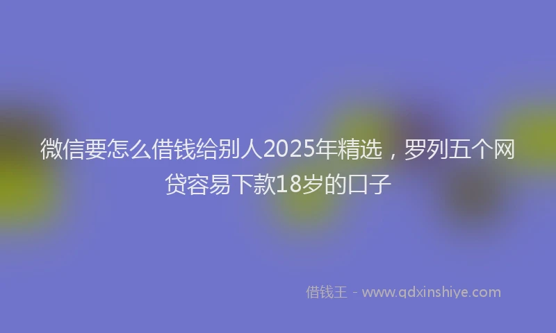 微信要怎么借钱给别人2025年精选，罗列五个网贷容易下款18岁的口子