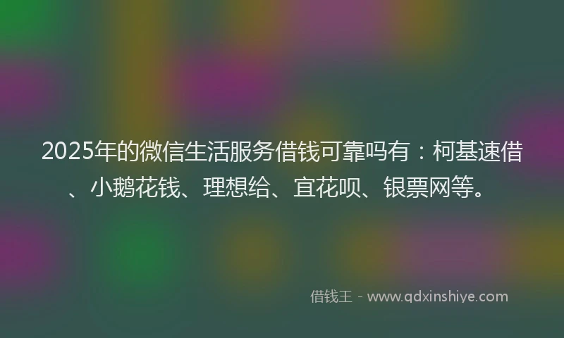 2025年的微信生活服务借钱可靠吗有：柯基速借、小鹅花钱、理想给、宜花呗、银票网等。