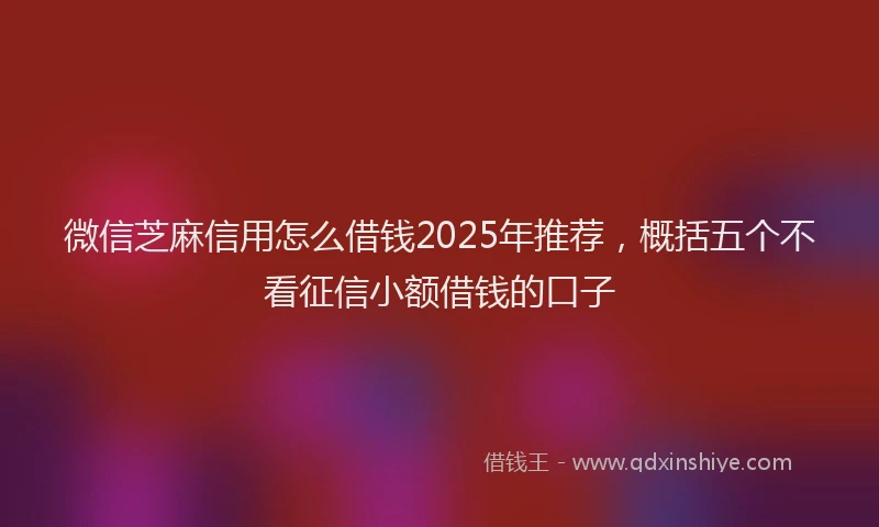 微信芝麻信用怎么借钱2025年推荐，概括五个不看征信小额借钱的口子