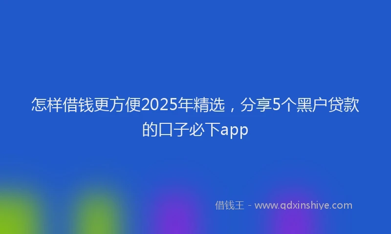 怎样借钱更方便2025年精选，分享5个黑户贷款的口子必下app