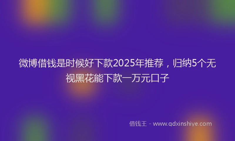 微博借钱是时候好下款2025年推荐，归纳5个无视黑花能下款一万元口子