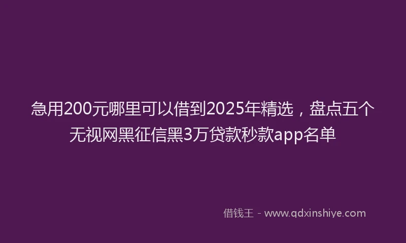 急用200元哪里可以借到2025年精选，盘点五个无视网黑征信黑3万贷款秒款app名单