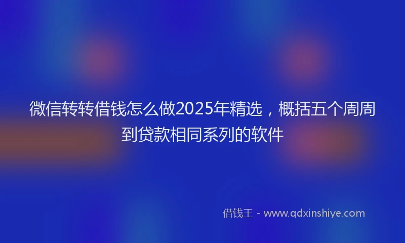 微信转转借钱怎么做2025年精选，概括五个周周到贷款相同系列的软件