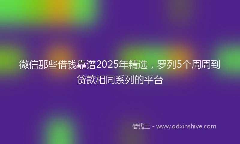 微信那些借钱靠谱2025年精选，罗列5个周周到贷款相同系列的平台