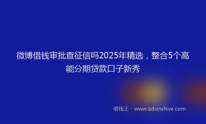 微博借钱审批查征信吗2025年精选，整合5个高能分期贷款口子新秀