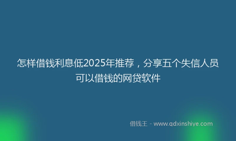 怎样借钱利息低2025年推荐，分享五个失信人员可以借钱的网贷软件