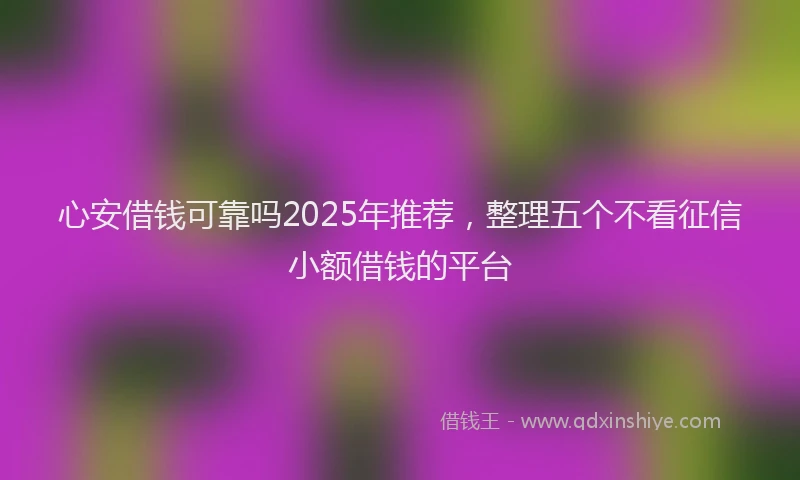 心安借钱可靠吗2025年推荐，整理五个不看征信小额借钱的平台