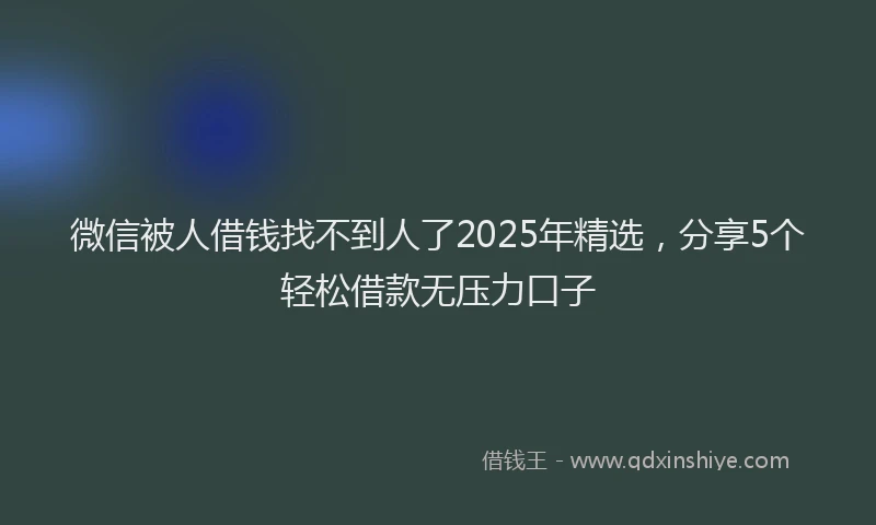 微信被人借钱找不到人了2025年精选，分享5个轻松借款无压力口子