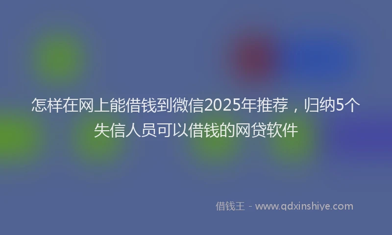 怎样在网上能借钱到微信2025年推荐，归纳5个失信人员可以借钱的网贷软件