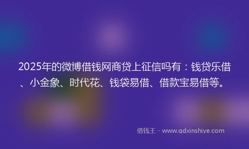 2025年的微博借钱网商贷上征信吗有：钱贷乐借、小金象、时代花、钱袋易借、借款宝易借等。