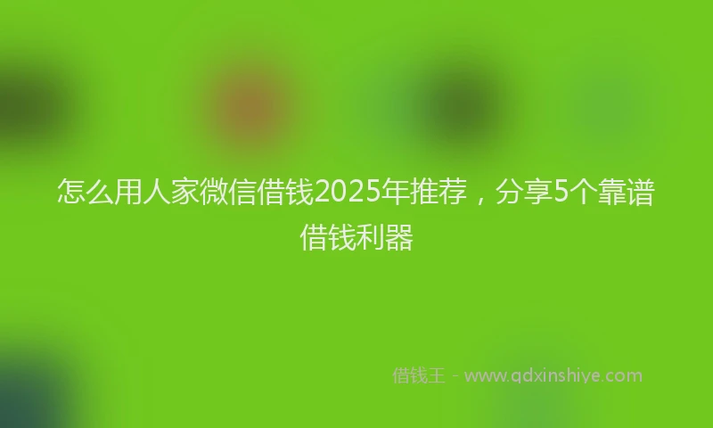 怎么用人家微信借钱2025年推荐，分享5个靠谱借钱利器