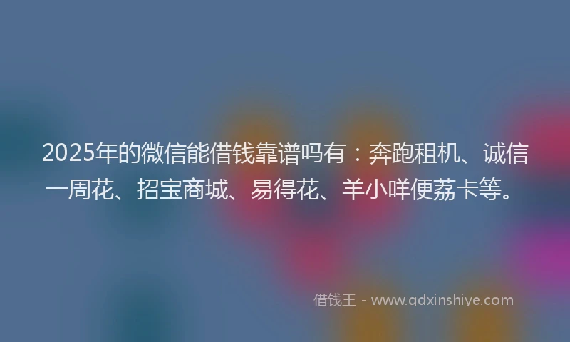 2025年的微信能借钱靠谱吗有：奔跑租机、诚信一周花、招宝商城、易得花、羊小咩便荔卡等。