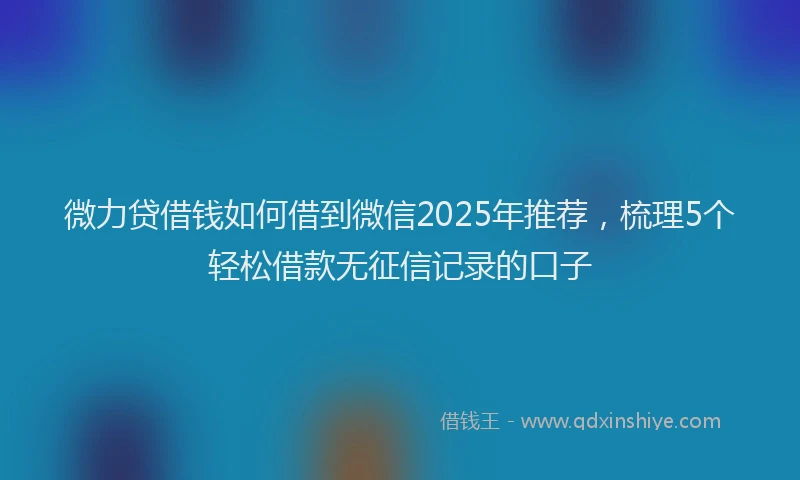 微力贷借钱如何借到微信2025年推荐，梳理5个轻松借款无征信记录的口子