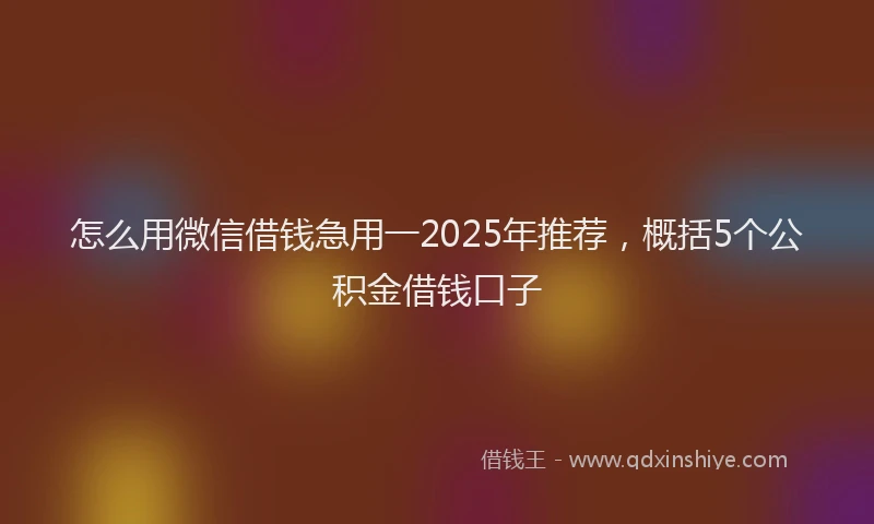 怎么用微信借钱急用一2025年推荐，概括5个公积金借钱口子