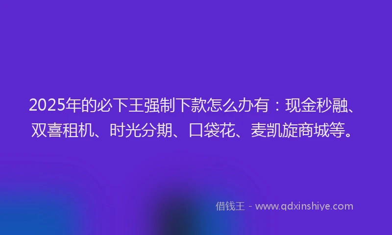 2025年的必下王强制下款怎么办有：现金秒融、双喜租机、时光分期、口袋花、麦凯旋商城等。