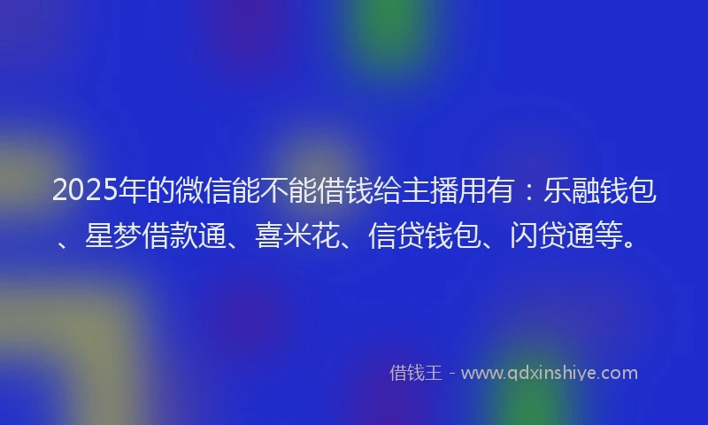 2025年的微信能不能借钱给主播用有：乐融钱包、星梦借款通、喜米花、信贷钱包、闪贷通等。
