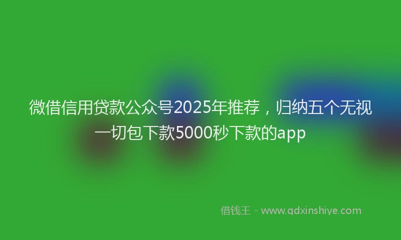 微借信用贷款公众号2025年推荐，归纳五个无视一切包下款5000秒下款的app