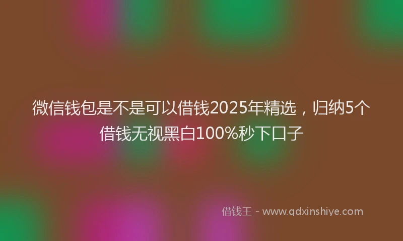 微信钱包是不是可以借钱2025年精选，归纳5个借钱无视黑白100%秒下口子