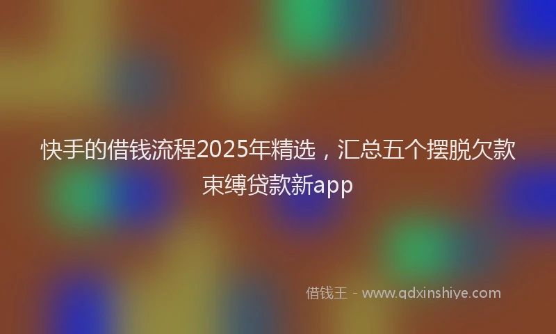 快手的借钱流程2025年精选，汇总五个摆脱欠款束缚贷款新app