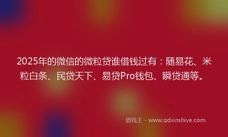 2025年的微信的微粒贷谁借钱过有：随易花、米粒白条、民贷天下、易贷Pro钱包、瞬贷通等。