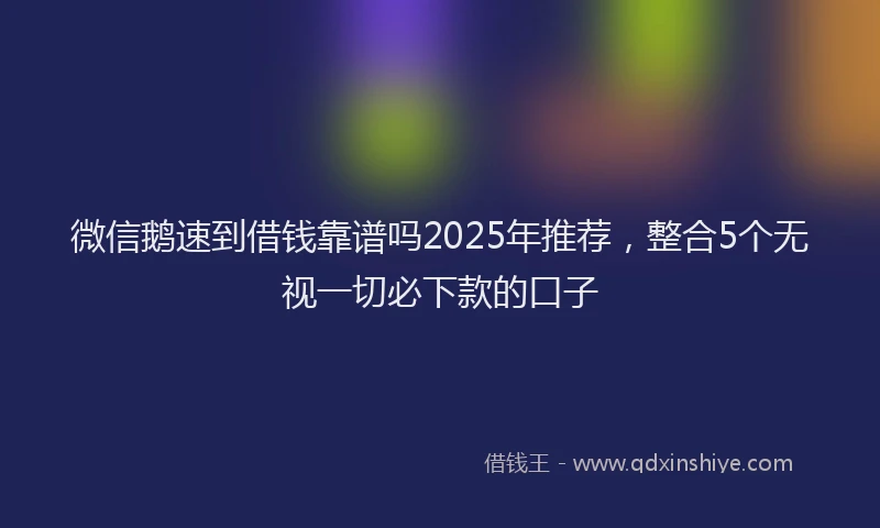 微信鹅速到借钱靠谱吗2025年推荐，整合5个无视一切必下款的口子