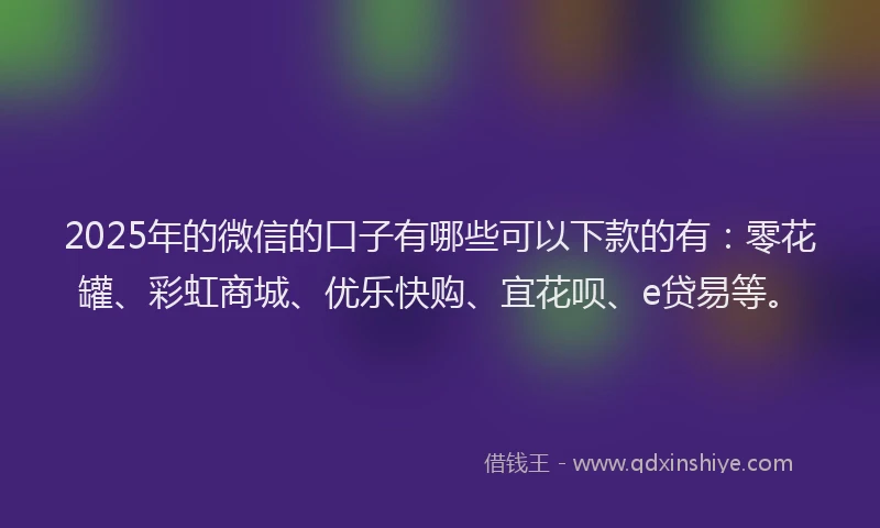 2025年的微信的口子有哪些可以下款的有：零花罐、彩虹商城、优乐快购、宜花呗、e贷易等。