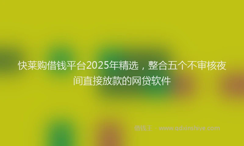 快莱购借钱平台2025年精选，整合五个不审核夜间直接放款的网贷软件