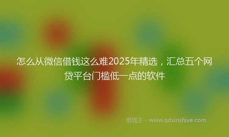 怎么从微信借钱这么难2025年精选，汇总五个网贷平台门槛低一点的软件