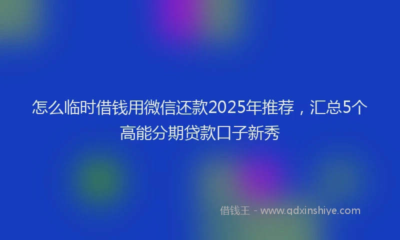 怎么临时借钱用微信还款2025年推荐，汇总5个高能分期贷款口子新秀
