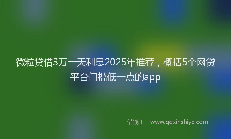 微粒贷借3万一天利息2025年推荐，概括5个网贷平台门槛低一点的app