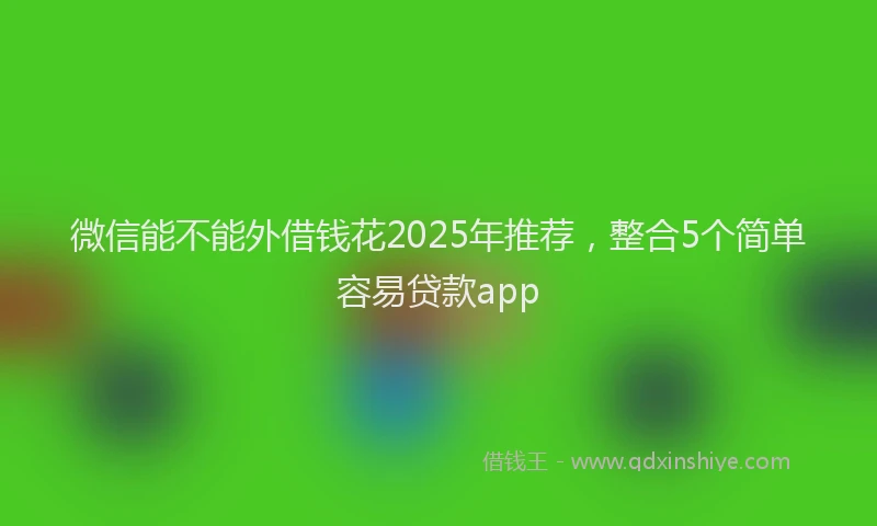 微信能不能外借钱花2025年推荐，整合5个简单容易贷款app