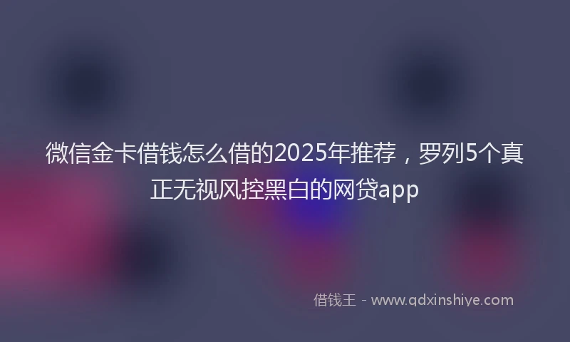 微信金卡借钱怎么借的2025年推荐，罗列5个真正无视风控黑白的网贷app