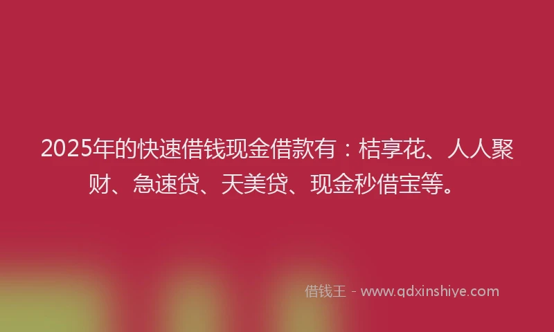 2025年的快速借钱现金借款有：桔享花、人人聚财、急速贷、天美贷、现金秒借宝等。